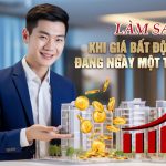 LÀM SAO KHI GIÁ BẤT ĐỘNG SẢN ĐANG NGÀY MỘT TĂNG CAO!?